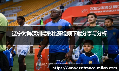 辽宁对阵深圳精彩比赛视频下载分享与分析